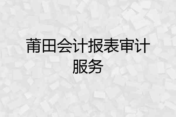 莆田会计报表审计服务