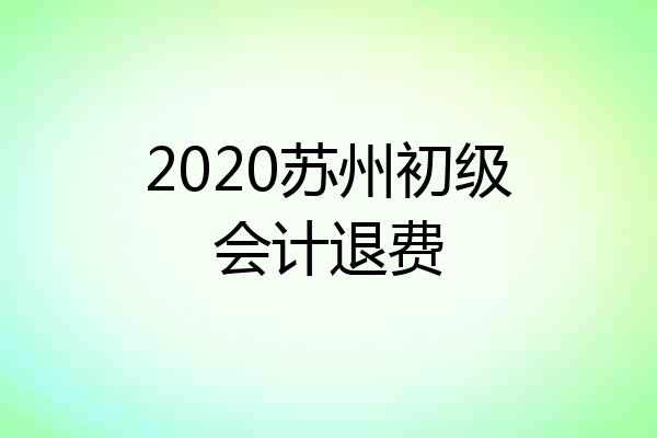 2020苏州初级会计退费