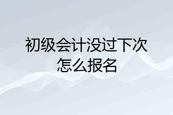 初级会计没过下次怎么报名