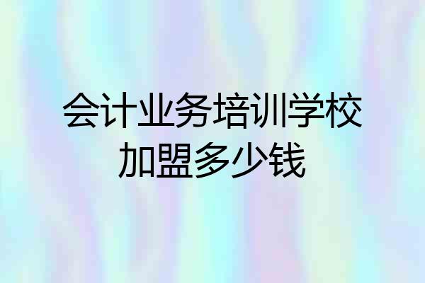 会计业务培训学校加盟多少钱