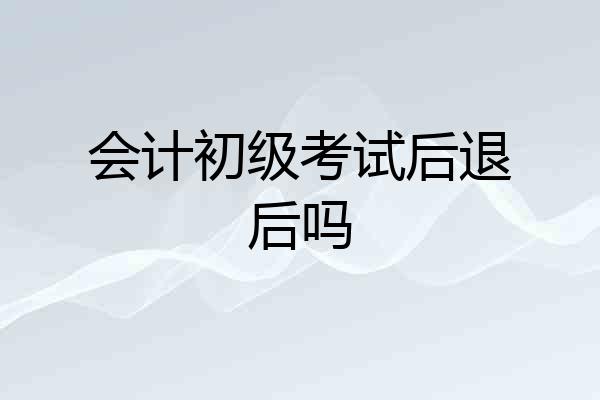 会计初级考试后退后吗