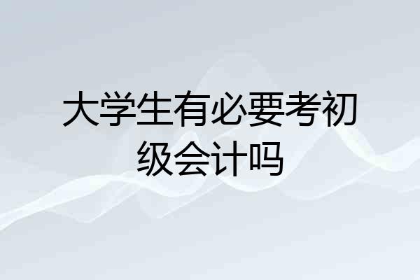 大学生有必要考初级会计吗