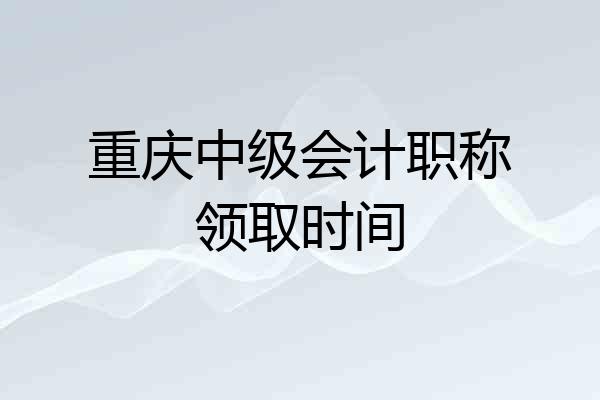 重庆中级会计职称领取时间