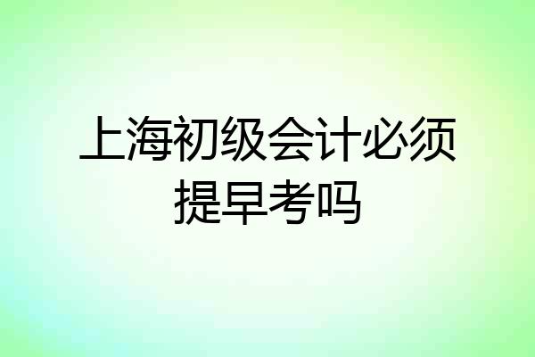 上海初级会计必须提早考吗