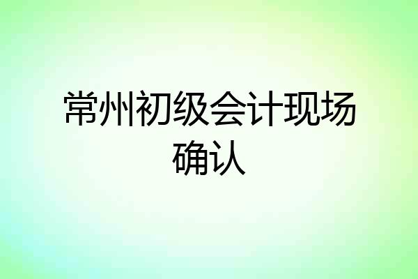 常州初级会计现场确认