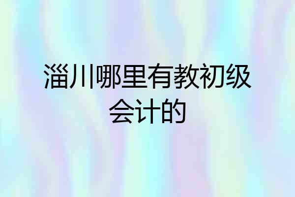 淄川哪里有教初级会计的