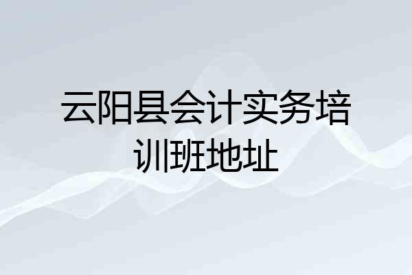 云阳县会计实务培训班地址