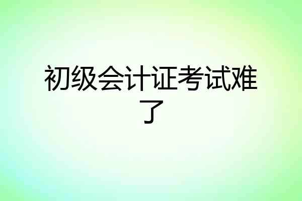 初级会计证考试难了