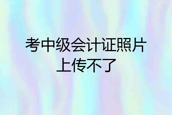 考中级会计证照片上传不了