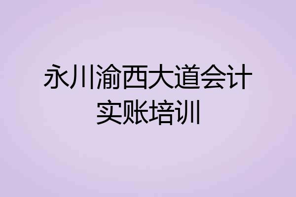 永川渝西大道会计实账培训