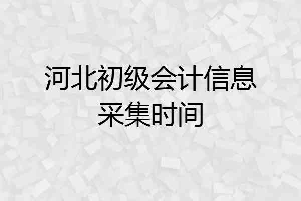 河北初级会计信息采集时间