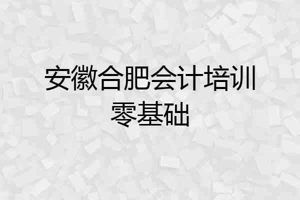 安徽合肥会计培训零基础