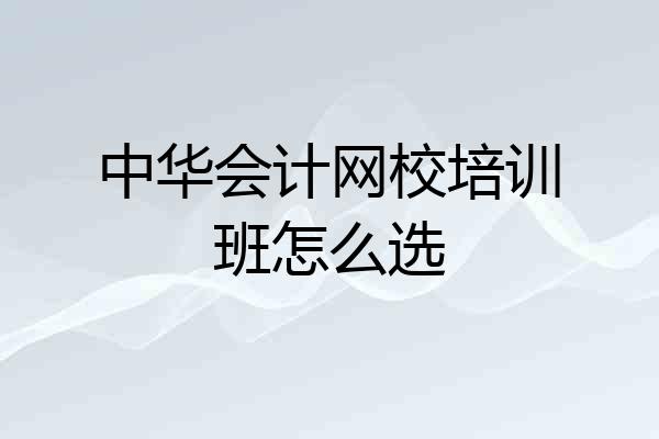 中华会计网校培训班怎么选