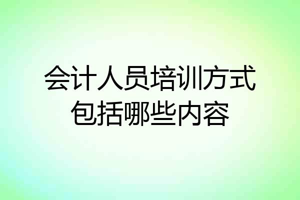会计人员培训方式包括哪些内容
