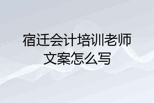 宿迁会计培训老师文案怎么写