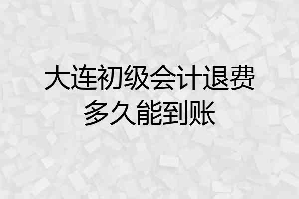 大连初级会计退费多久能到账
