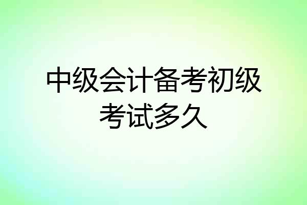 中级会计备考初级考试多久
