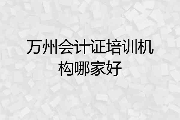 万州会计证培训机构哪家好