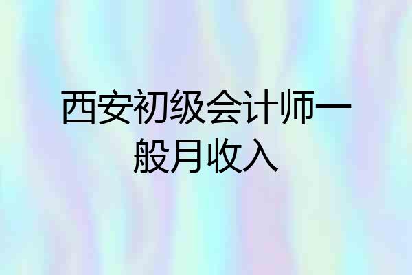 西安初级会计师一般月收入