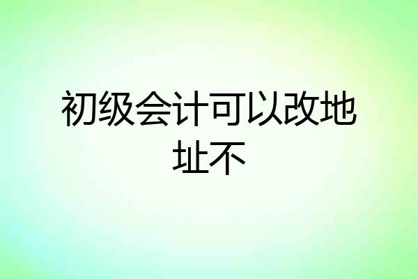 初级会计可以改地址不