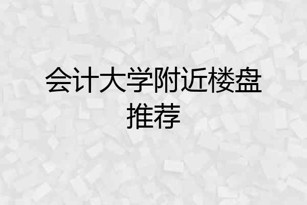 会计大学附近楼盘推荐