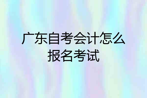 广东自考会计怎么报名考试