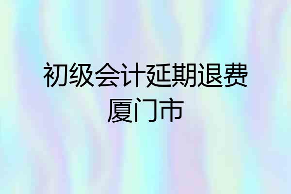 初级会计延期退费厦门市