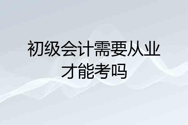 初级会计需要从业才能考吗
