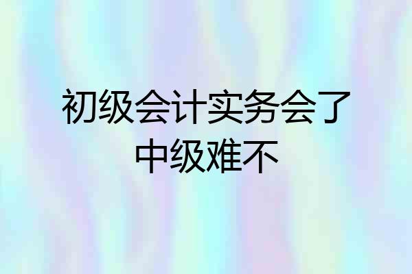 初级会计实务会了中级难不