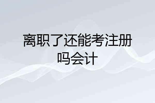 离职了还能考注册吗会计