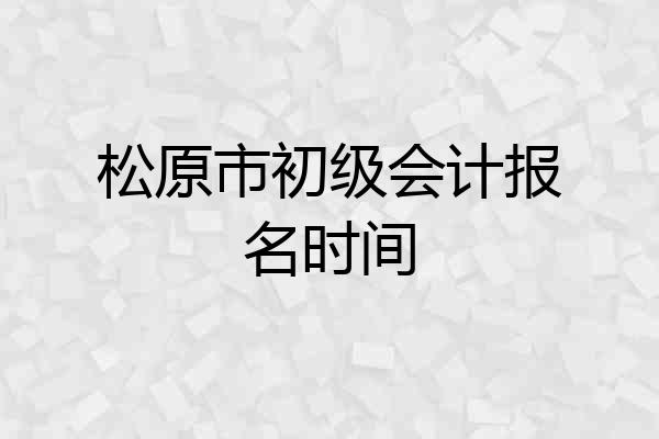 松原市初级会计报名时间
