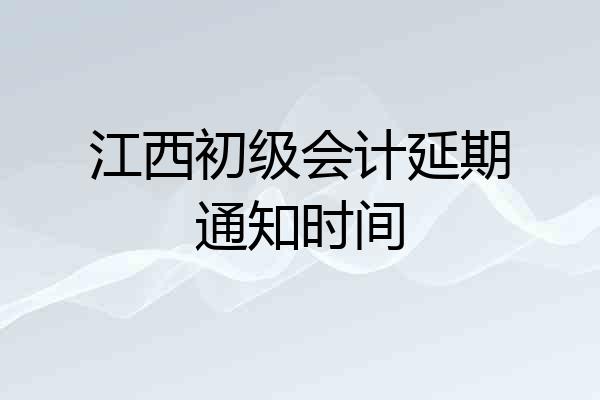江西初级会计延期通知时间