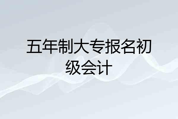 五年制大专报名初级会计