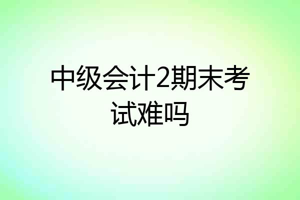 中级会计2期末考试难吗