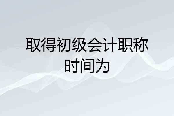 取得初级会计职称时间为
