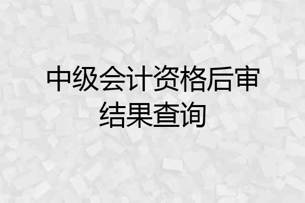 中级会计资格后审结果查询