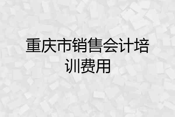 重庆市销售会计培训费用