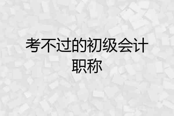 考不过的初级会计职称