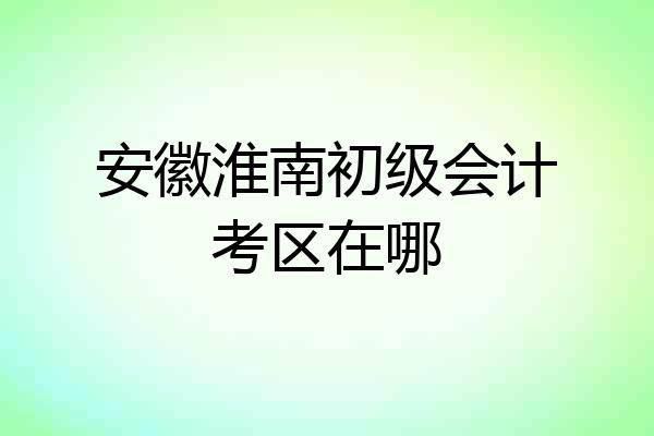 安徽淮南初级会计考区在哪