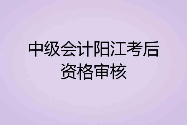 中级会计阳江考后资格审核