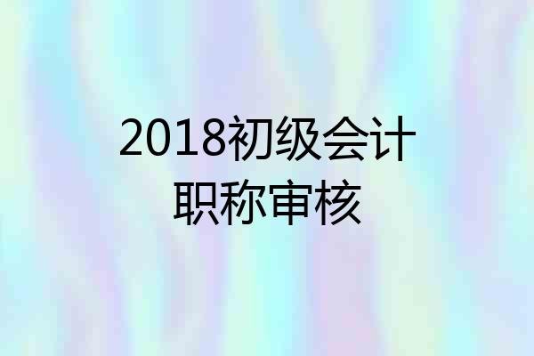 2018初级会计职称审核