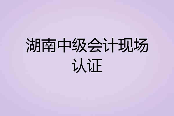 湖南中级会计现场认证