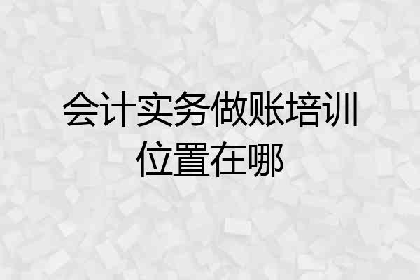 会计实务做账培训位置在哪