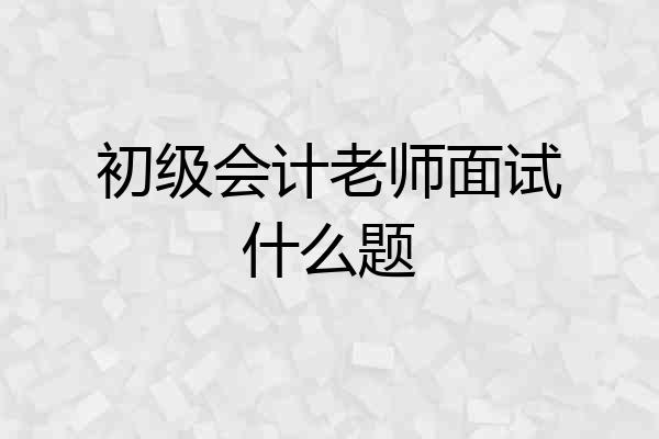 初级会计老师面试什么题