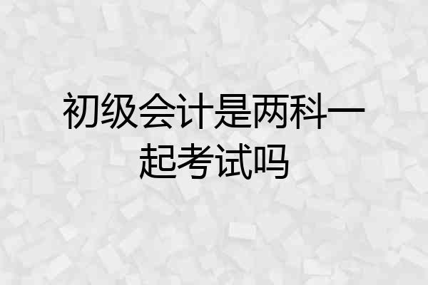 初级会计是两科一起考试吗
