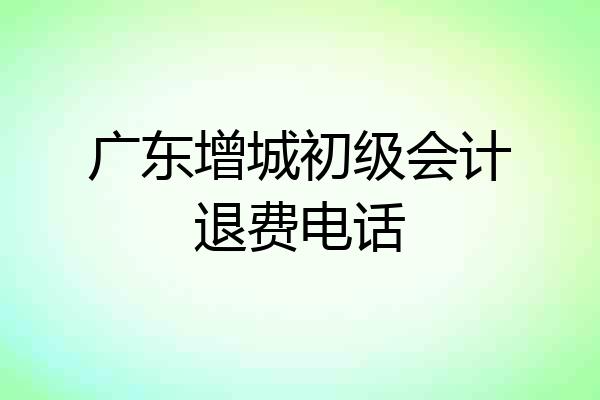 广东增城初级会计退费电话