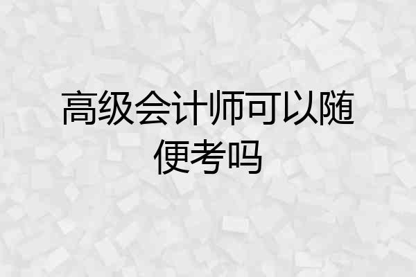 高级会计师可以随便考吗