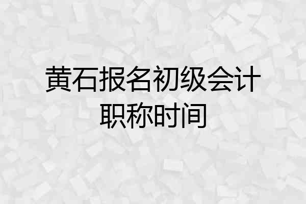 黄石报名初级会计职称时间