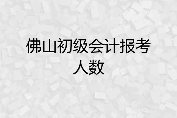佛山初级会计报考人数