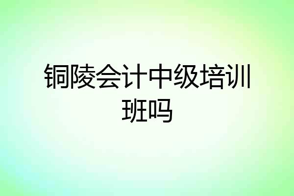 铜陵会计中级培训班吗